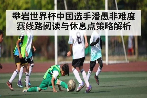 攀岩世界杯中国选手潘愚非难度赛线路阅读与休息点策略解析