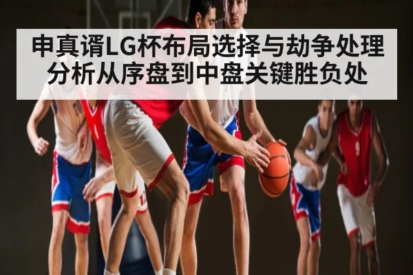 申真谞LG杯布局选择与劫争处理分析从序盘到中盘关键胜负处