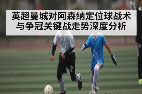 英超曼城对阿森纳定位球战术与争冠关键战走势深度分析