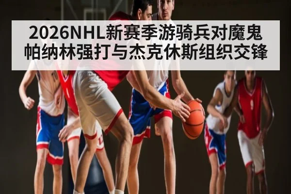 2026NHL新赛季游骑兵对魔鬼 帕纳林强打与杰克休斯组织交锋