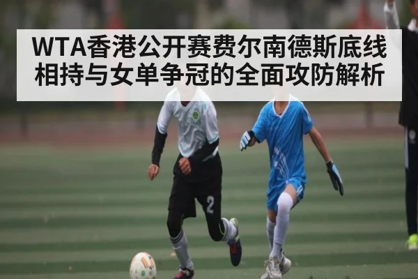 WTA香港公开赛费尔南德斯底线相持与女单争冠的全面攻防解析