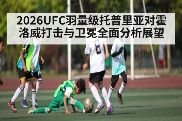 2026UFC羽量级托普里亚对霍洛威打击与卫冕全面分析展望