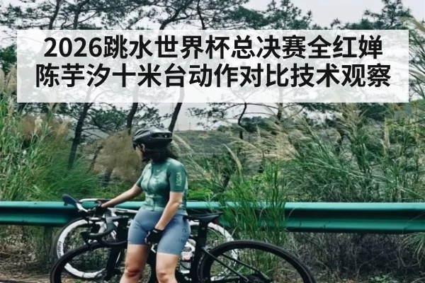 2026跳水世界杯总决赛全红婵陈芋汐十米台动作对比技术观察
